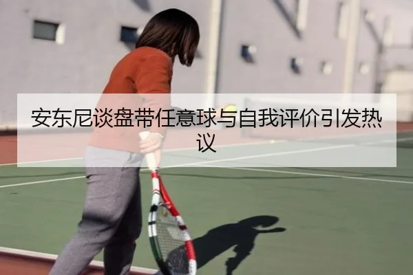 安东尼谈盘带任意球与自我评价引发热议