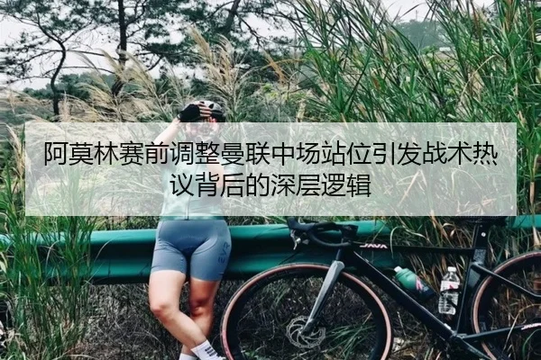 阿莫林赛前调整曼联中场站位引发战术热议背后的深层逻辑
